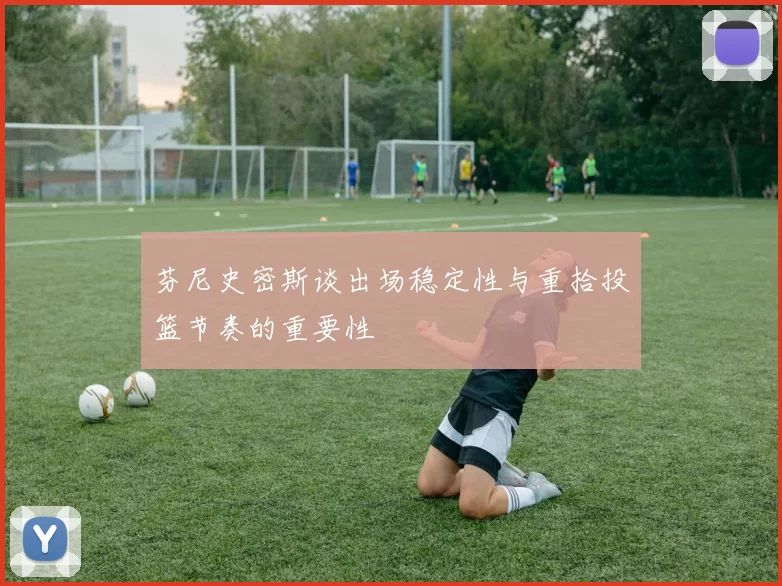 芬尼史密斯谈出场稳定性与重拾投篮节奏的重要性