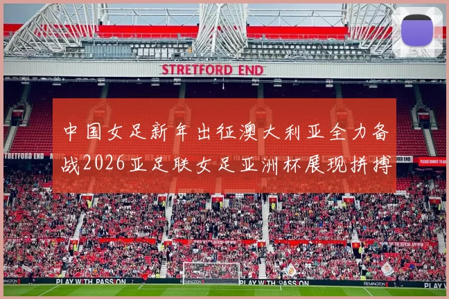 中国女足新年出征澳大利亚全力备战2026亚足联女足亚洲杯展现拼搏精神