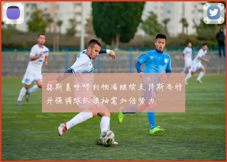 赫斯基呼吁利物浦继续支持斯洛特并强调球队领袖需加倍努力