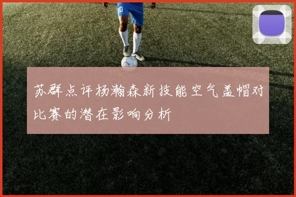 苏群点评杨瀚森新技能空气盖帽对比赛的潜在影响分析