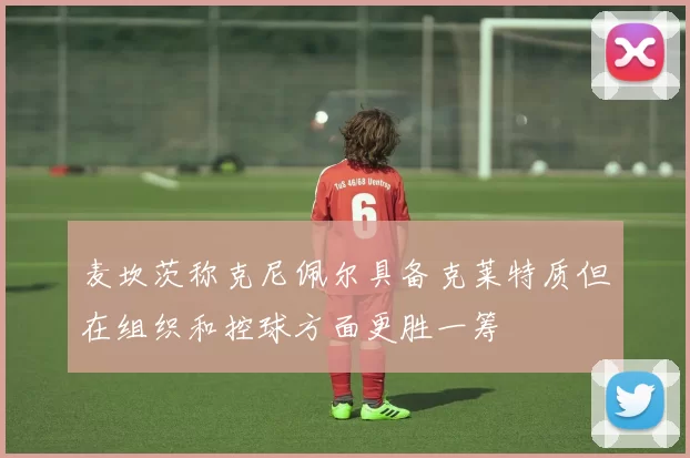 麦坎茨称克尼佩尔具备克莱特质但在组织和控球方面更胜一筹