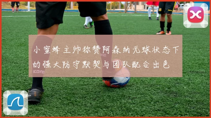 小蜜蜂主帅称赞阿森纳无球状态下的强大防守默契与团队配合出色
