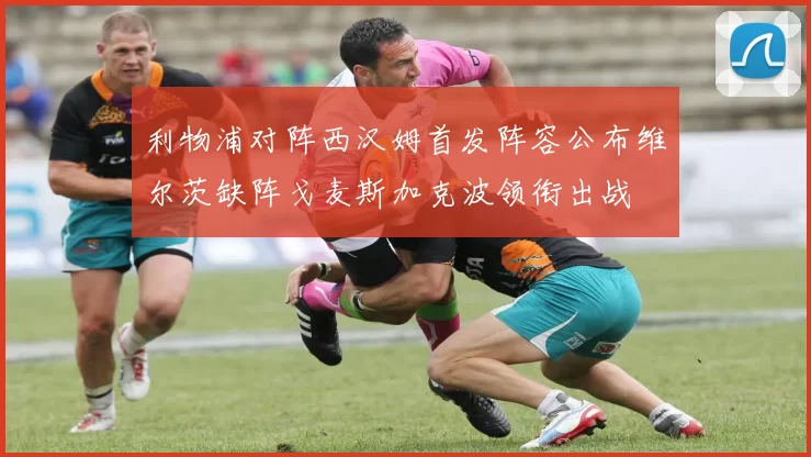 利物浦对阵西汉姆首发阵容公布维尔茨缺阵戈麦斯加克波领衔出战