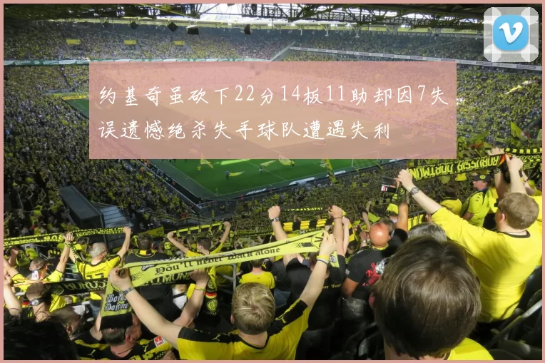 约基奇虽砍下22分14板11助却因7失误遗憾绝杀失手球队遭遇失利