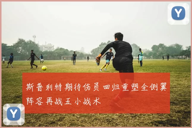 斯普利特期待伤员回归重塑全侧翼阵容再战五小战术