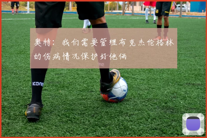 奥特：我们需要管理布克杰伦格林的伤病情况保护好他俩