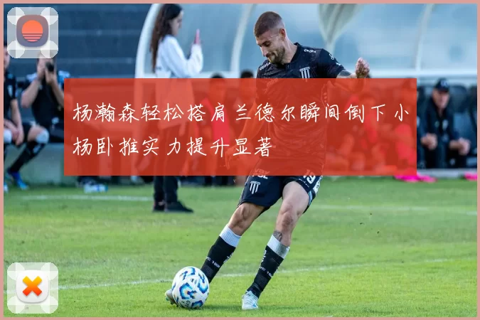 杨瀚森轻松搭肩兰德尔瞬间倒下小杨卧推实力提升显著