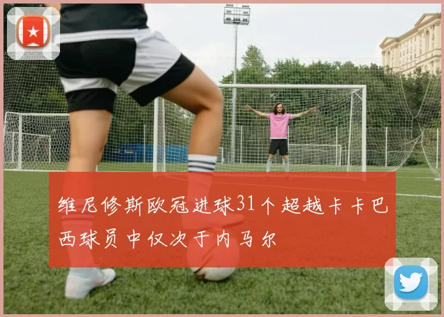 维尼修斯欧冠进球31个超越卡卡巴西球员中仅次于内马尔