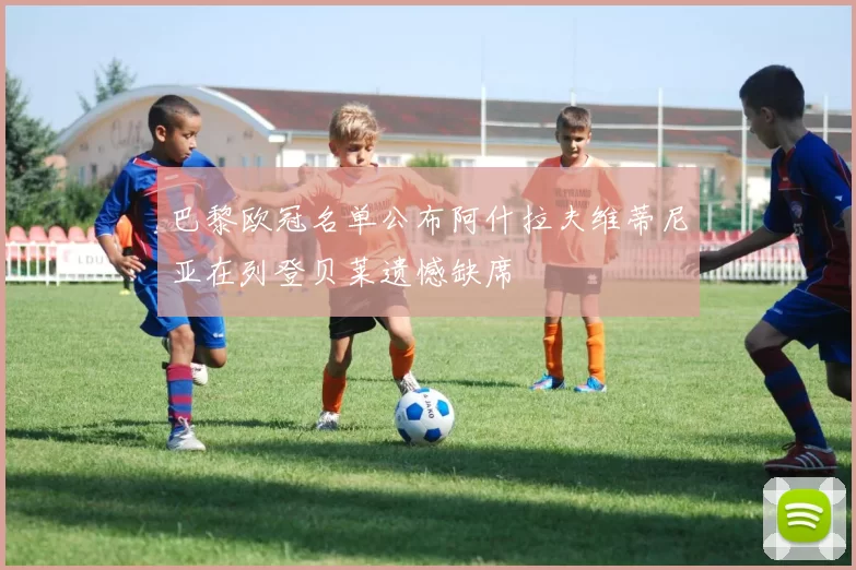 巴黎欧冠名单公布阿什拉夫维蒂尼亚在列登贝莱遗憾缺席