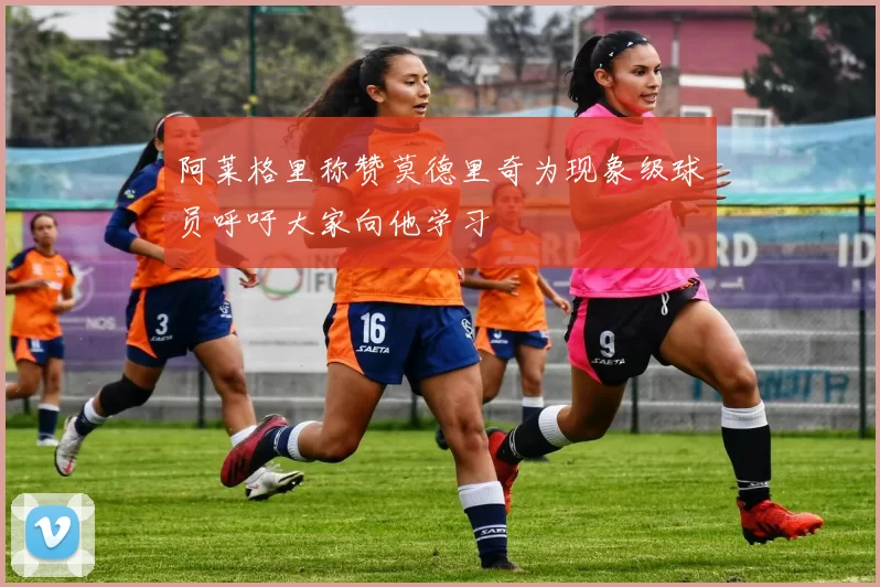 阿莱格里称赞莫德里奇为现象级球员呼吁大家向他学习