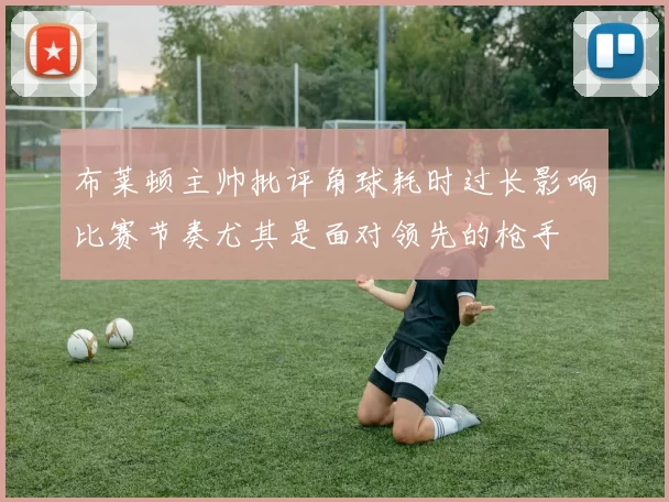 布莱顿主帅批评角球耗时过长影响比赛节奏尤其是面对领先的枪手