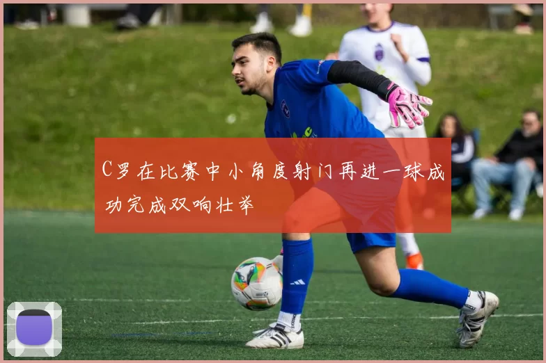C罗在比赛中小角度射门再进一球成功完成双响壮举