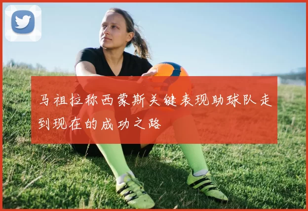 马祖拉称西蒙斯关键表现助球队走到现在的成功之路