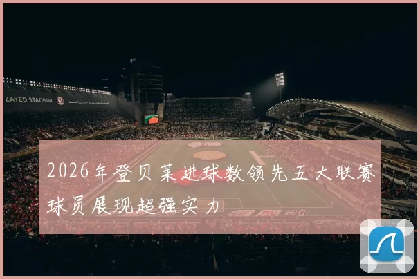 2026年登贝莱进球数领先五大联赛球员展现超强实力