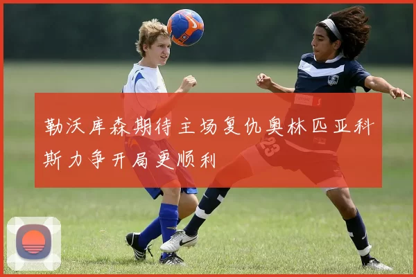 勒沃库森期待主场复仇奥林匹亚科斯力争开局更顺利
