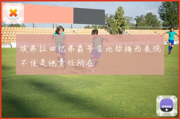 埃弗拉回忆弗爵爷言论称梅西表现不佳是他责任所在