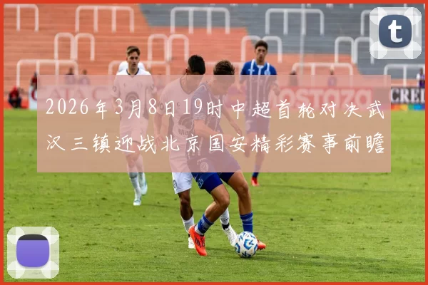 2026年3月8日19时中超首轮对决武汉三镇迎战北京国安精彩赛事前瞻