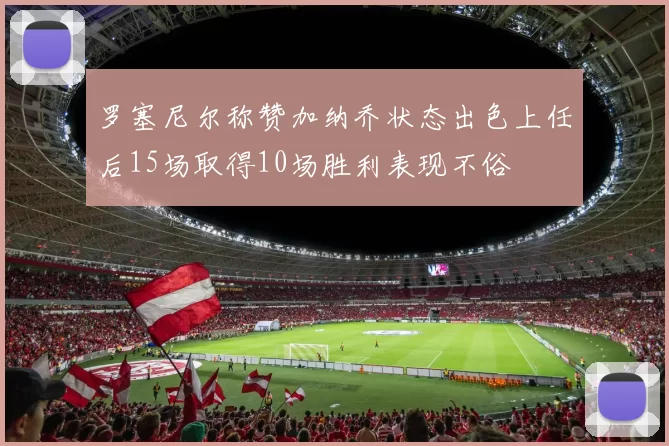 罗塞尼尔称赞加纳乔状态出色上任后15场取得10场胜利表现不俗