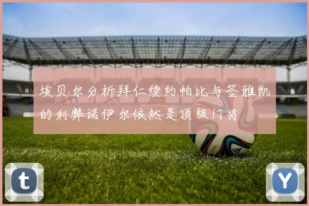 埃贝尔分析拜仁续约帕比与签雅凯的利弊诺伊尔依然是顶级门将