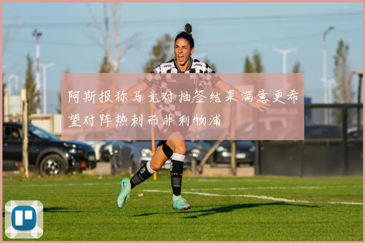 阿斯报称马竞对抽签结果满意更希望对阵热刺而非利物浦