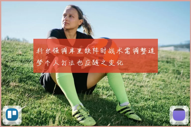 科尔强调库里缺阵时战术需调整追梦个人打法也应随之变化
