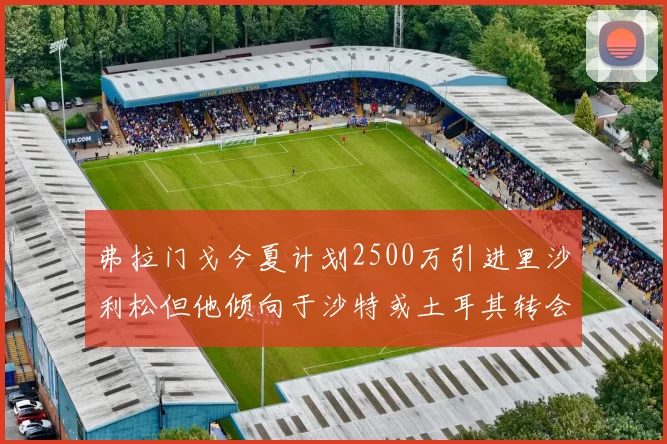 弗拉门戈今夏计划2500万引进里沙利松但他倾向于沙特或土耳其转会