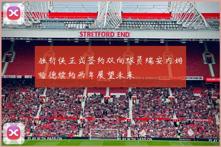 独行侠正式签约双向球员瑞安内姆哈德续约两年展望未来