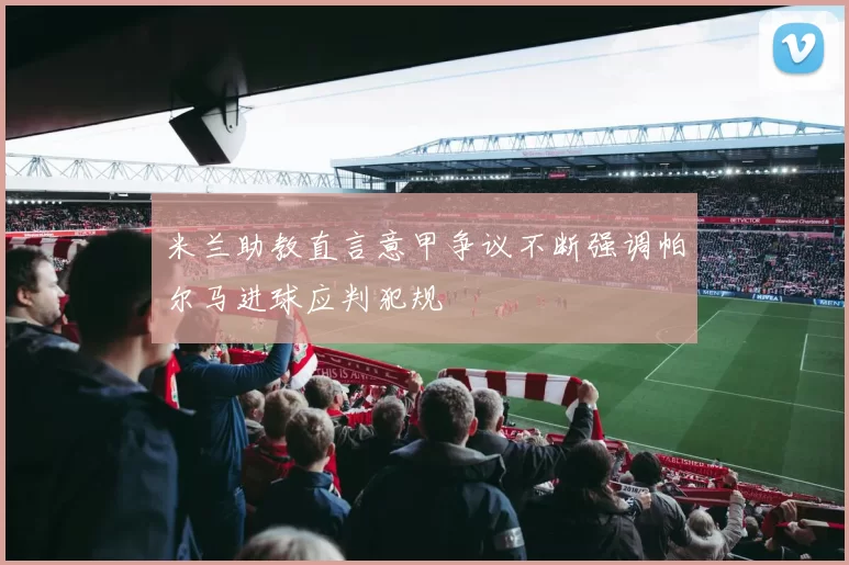 米兰助教直言意甲争议不断强调帕尔马进球应判犯规