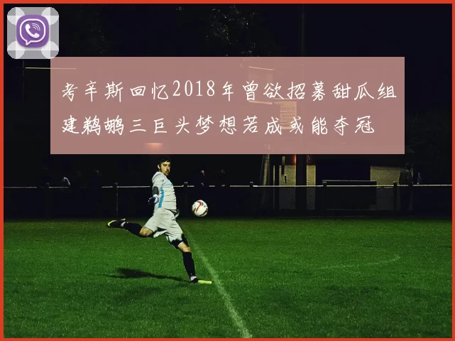 考辛斯回忆2018年曾欲招募甜瓜组建鹈鹕三巨头梦想若成或能夺冠