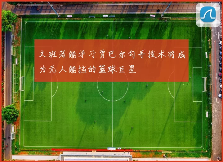 文班若能学习贾巴尔勾手技术将成为无人能挡的篮球巨星