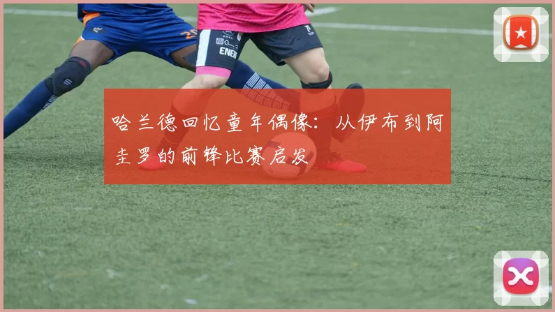 哈兰德回忆童年偶像：从伊布到阿圭罗的前锋比赛启发