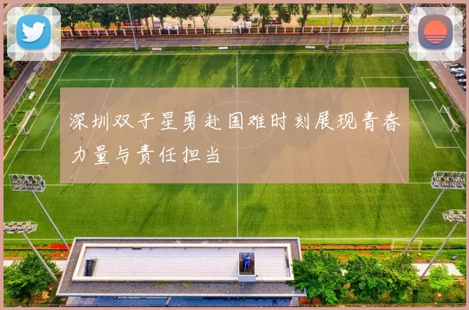 深圳双子星勇赴国难时刻展现青春力量与责任担当