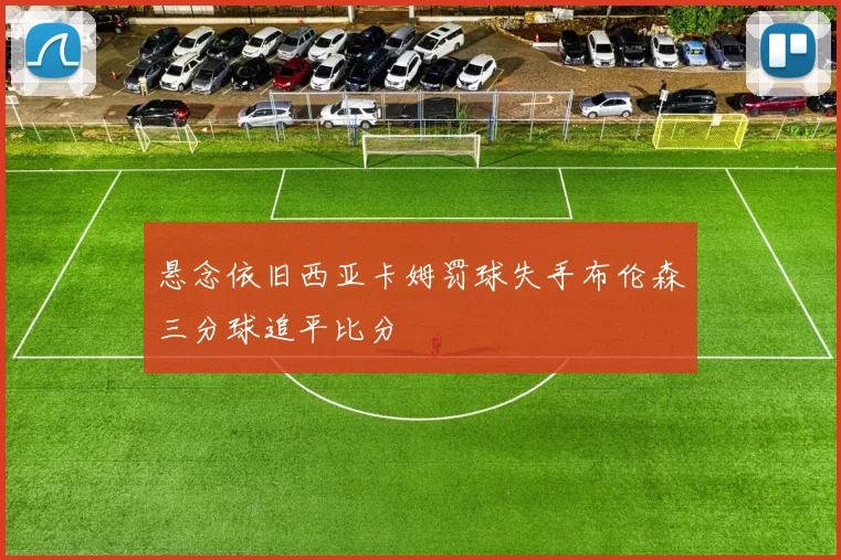 悬念依旧西亚卡姆罚球失手布伦森三分球追平比分