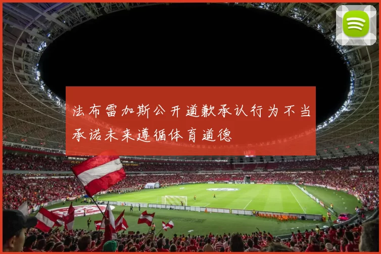 法布雷加斯公开道歉承认行为不当承诺未来遵循体育道德