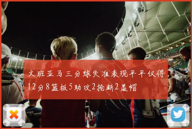 文班亚马三分球失准表现平平仅得12分8篮板5助攻2抢断2盖帽