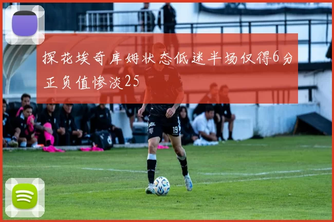 探花埃奇库姆状态低迷半场仅得6分正负值惨淡25