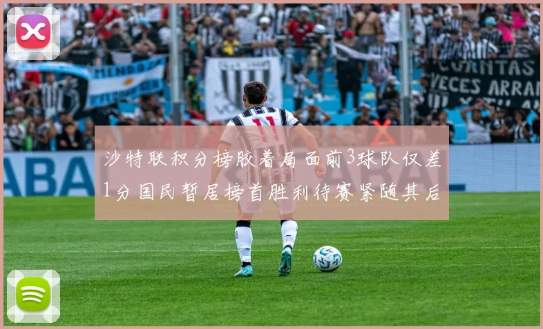 沙特联积分榜胶着局面前3球队仅差1分国民暂居榜首胜利待赛紧随其后