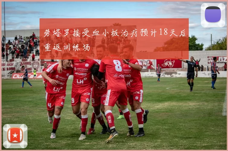 劳塔罗接受血小板治疗预计18天后重返训练场