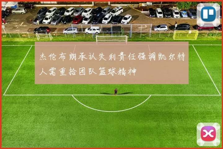 杰伦布朗承认失利责任强调凯尔特人需重拾团队篮球精神