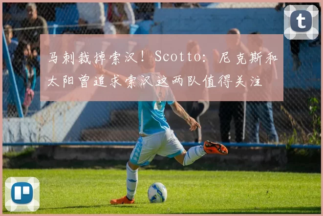 马刺裁掉索汉！Scotto：尼克斯和太阳曾追求索汉这两队值得关注