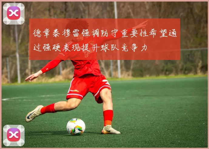 德章泰穆雷强调防守重要性希望通过强硬表现提升球队竞争力