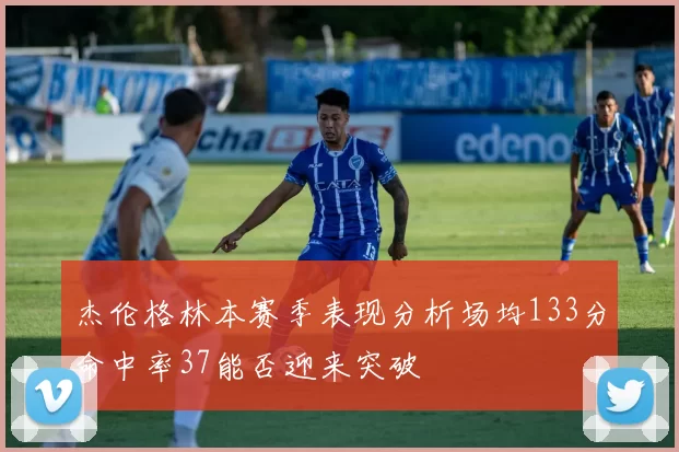 杰伦格林本赛季表现分析场均133分命中率37能否迎来突破