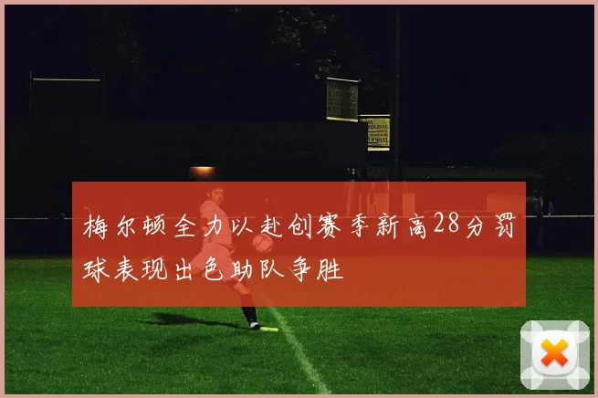 梅尔顿全力以赴创赛季新高28分罚球表现出色助队争胜