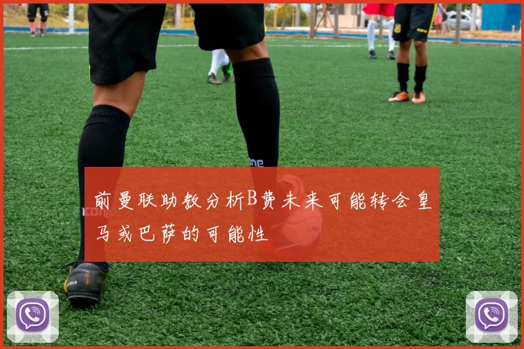 前曼联助教分析B费未来可能转会皇马或巴萨的可能性