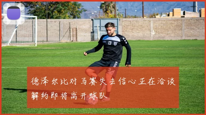 德泽尔比对马赛失去信心正在洽谈解约即将离开球队