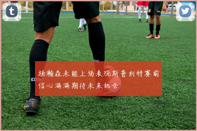 杨瀚森未能上场表现斯普利特赛前信心满满期待未来机会