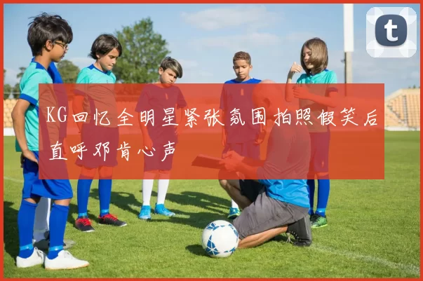 KG回忆全明星紧张氛围拍照假笑后直呼邓肯心声