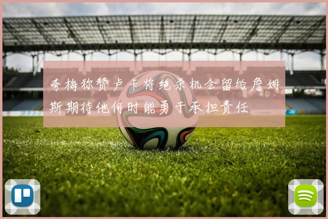 夸梅称赞卢卡将绝杀机会留给詹姆斯期待他何时能勇于承担责任