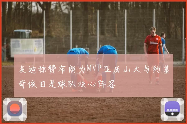 麦迪称赞布朗为MVP亚历山大与约基奇依旧是球队核心阵容
