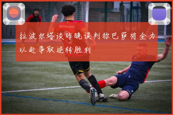 拉波尔塔谈昨晚误判称巴萨将全力以赴争取逆转胜利